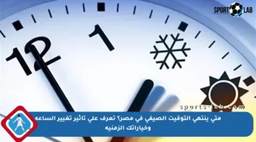 متى ينتهي التوقيت الصيفي في مصر؟ تعرف على تأثير تغيير الساعة وخياراتك الزمنية